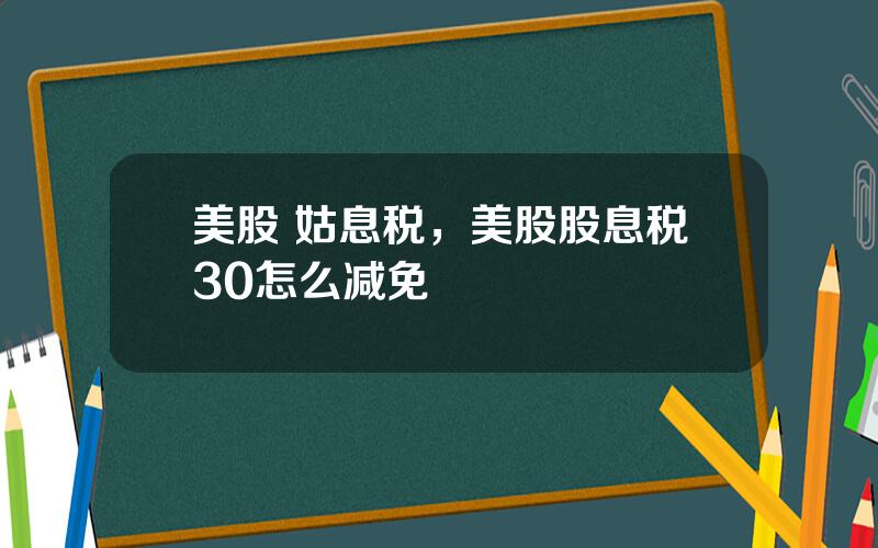 美股 姑息税，美股股息税30怎么减免